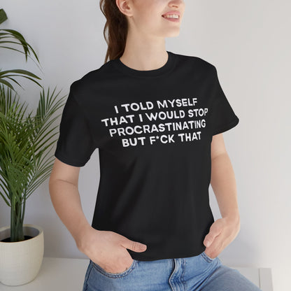 I Told Myself That I Would Stop Procrastinating But F*ck That Funny Procrastination T-Shirt